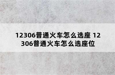 12306普通火车怎么选座 12306普通火车怎么选座位